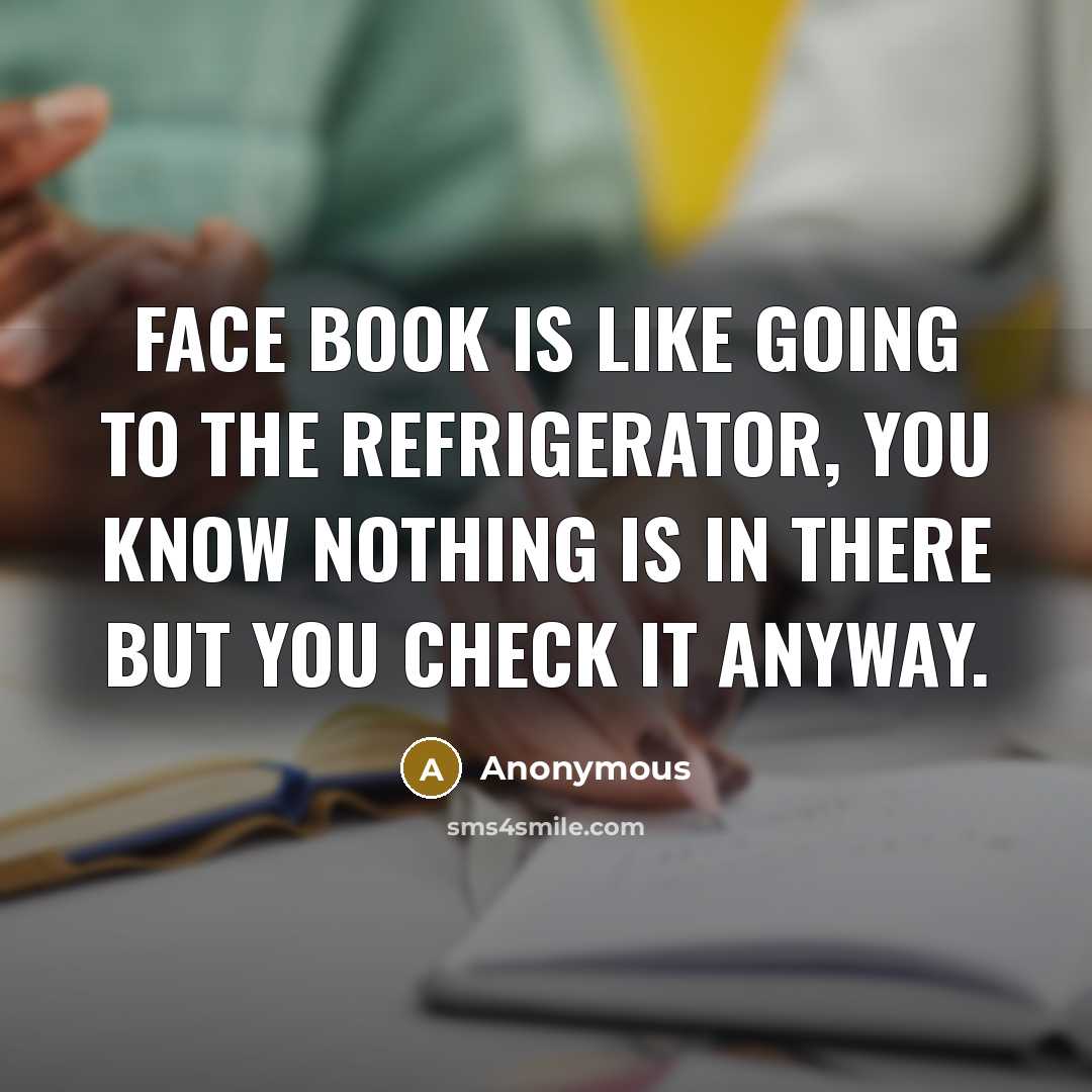 “Face book is like going to the refrigerator, you know nothing is in there but you check it anyway.” quote by Anonymous