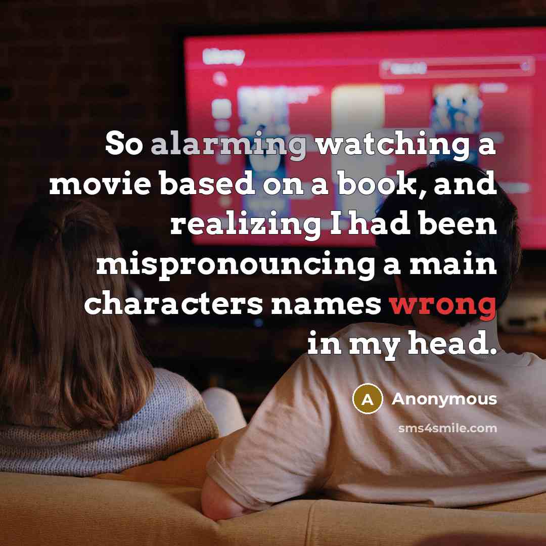 “So alarming watching a movie based on a book, and realizing I had been mispronouncing a main characters names wrong in my head.” quote by Anonymous