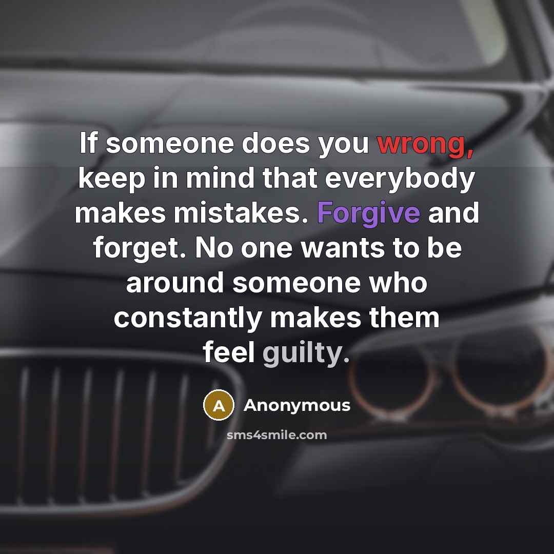 “If someone does you wrong, keep in mind that everybody makes mistakes. Forgive and forget. No one wants to be around someone who constantly makes them feel guilty.” quote by Anonymous