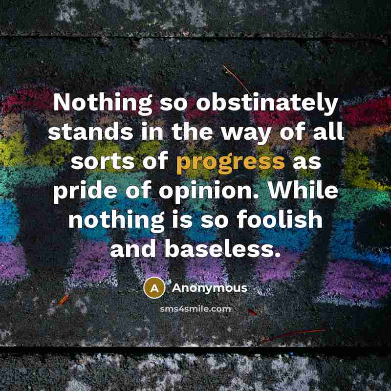 “Nothing so obstinately stands in the way of all sorts of progress as pride of opinion. While nothing is so foolish and baseless.” quote by Anonymous