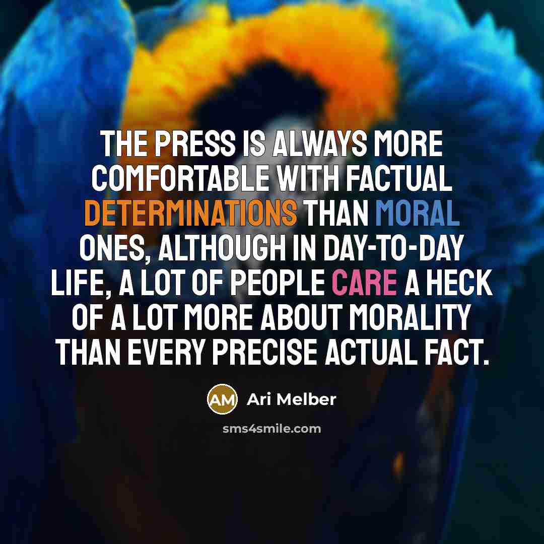 “The press is always more comfortable with factual determinations than moral ones, although in day-to-day life, a lot of people care a heck of a lot more about morality than every precise actual fact.” quote by Ari Melber