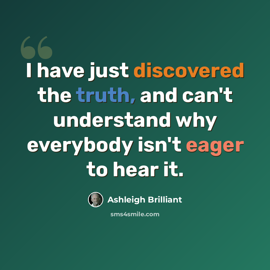 “I have just discovered the truth, and can't understand why everybody isn't eager to hear it.” quote by Ashleigh Brilliant
