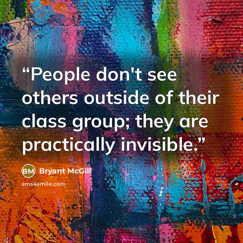 “People don't see others outside of their class group; they are practically invisible.” quote by Bryant McGill