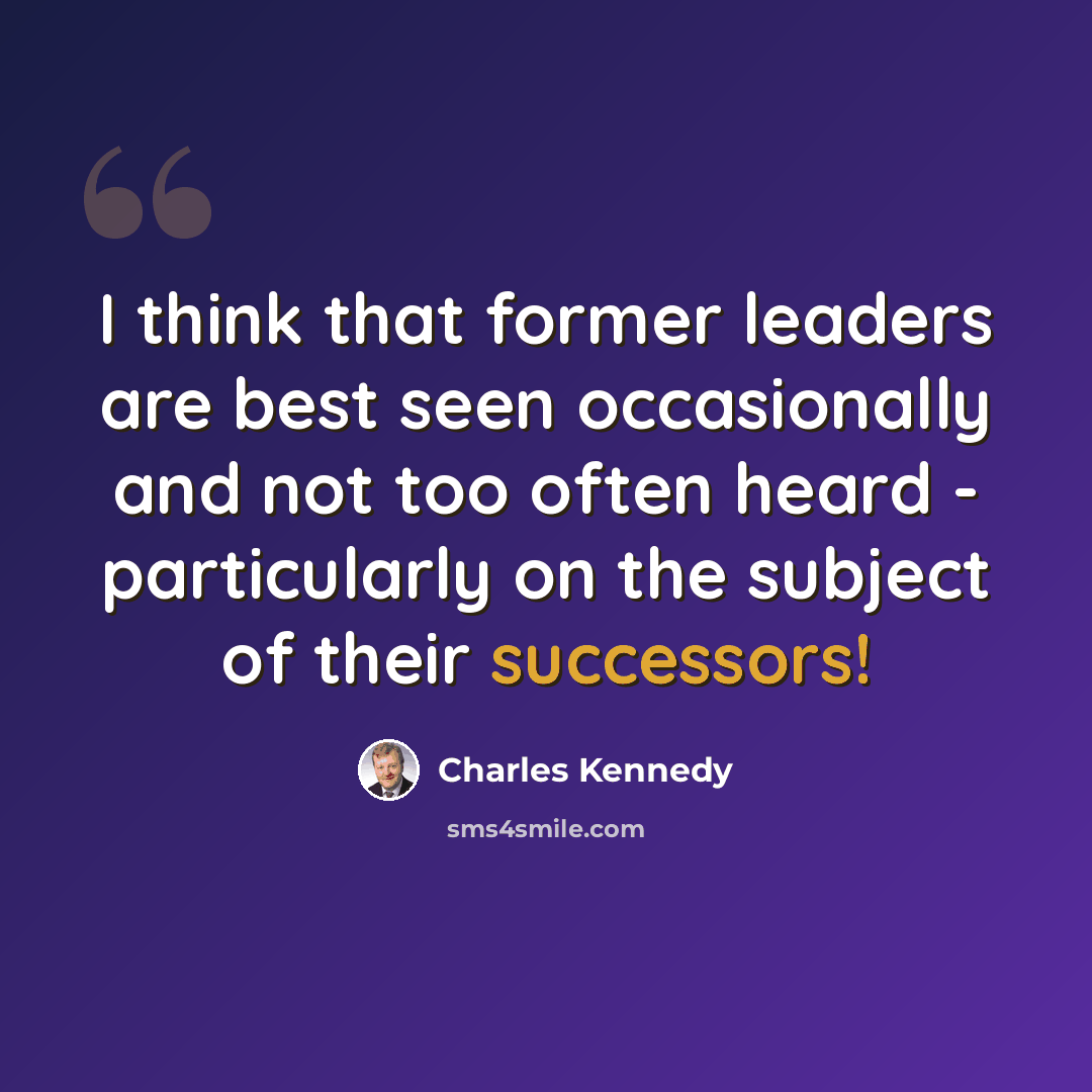 “I think that former leaders are best seen occasionally and not too often heard - particularly on the subject of their successors!” quote by Charles Kennedy