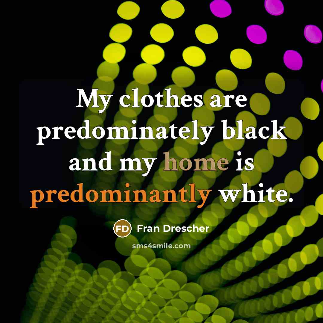 “My clothes are predominately black and my home is predominantly white.” quote by Fran Drescher