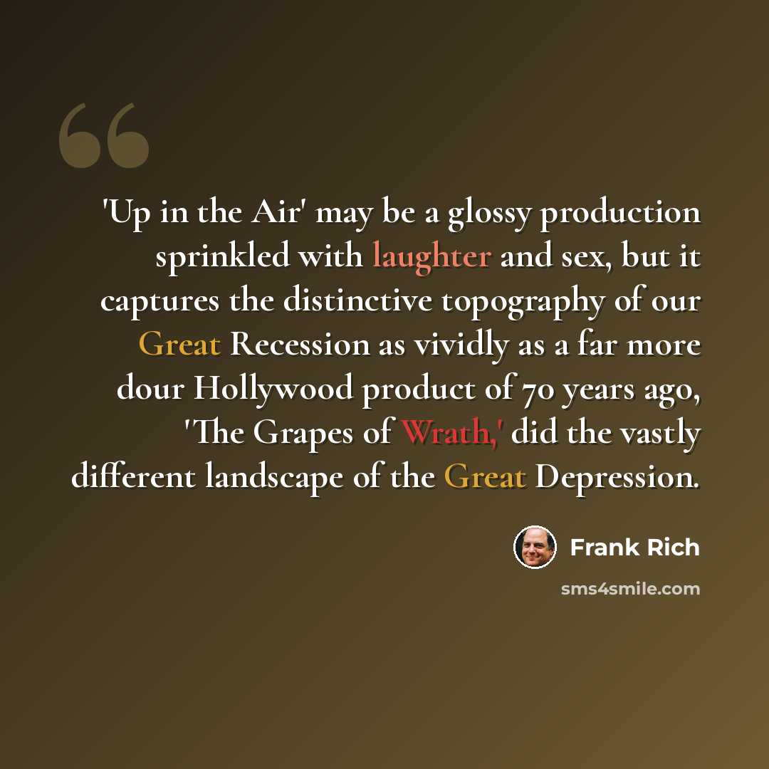 “'Up in the Air' may be a glossy production sprinkled with laughter and sex, but it captures the distinctive topography of our Great Recession as vividly as a far more dour Hollywood product of 70 years ago, 'The Grapes of Wrath,' did the vastly different landscape of the Great Depression.” quote by Frank Rich