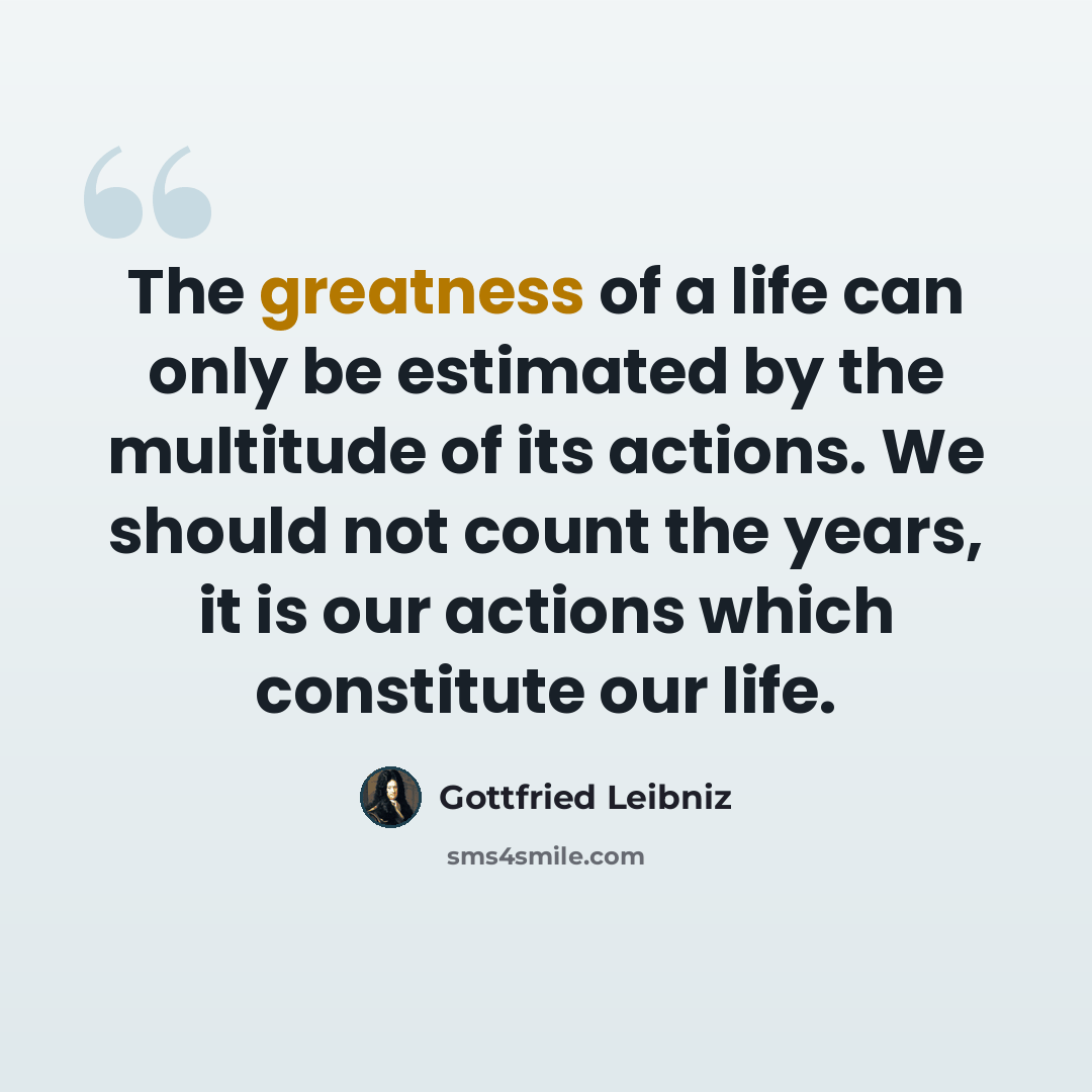“The greatness of a life can only be estimated by the multitude of its actions. We should not count the years, it is our actions which constitute our life.” quote by Gottfried Leibniz