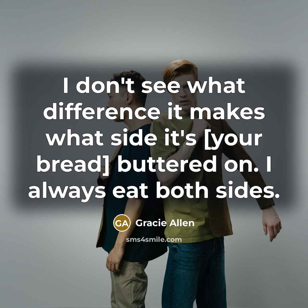 “I don't see what difference it makes what side it's [your bread] buttered on. I always eat both sides.” quote by Gracie Allen