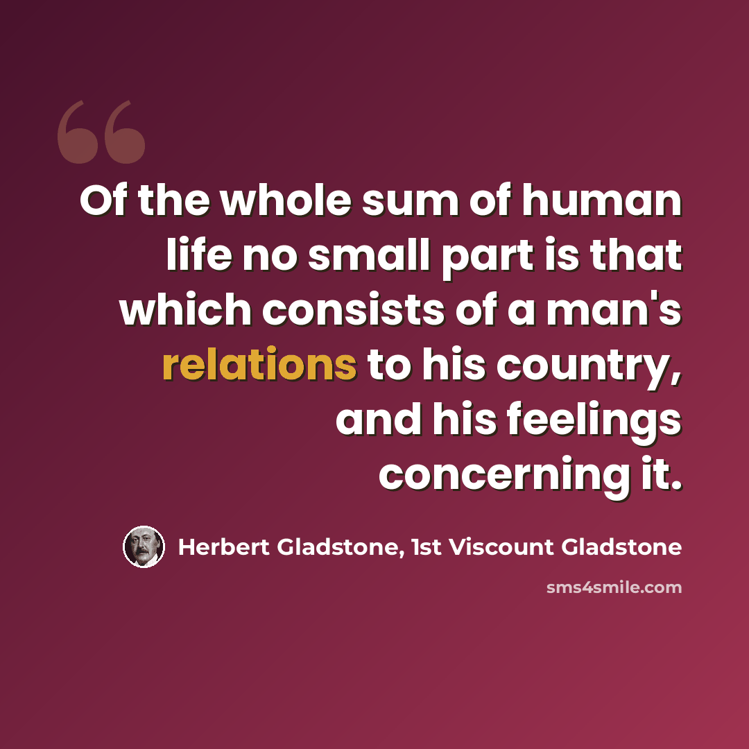 “Of the whole sum of human life no small part is that which consists of a man's relations to his country, and his feelings concerning it.” quote by Herbert Gladstone, 1st Viscount Gladstone