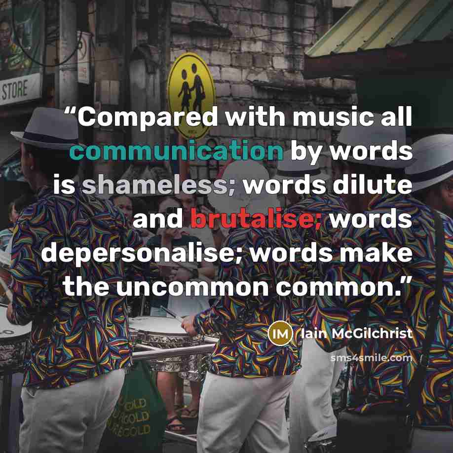 “Compared with music all communication by words is shameless; words dilute and brutalise; words depersonalise; words make the uncommon common.” quote by Iain McGilchrist
