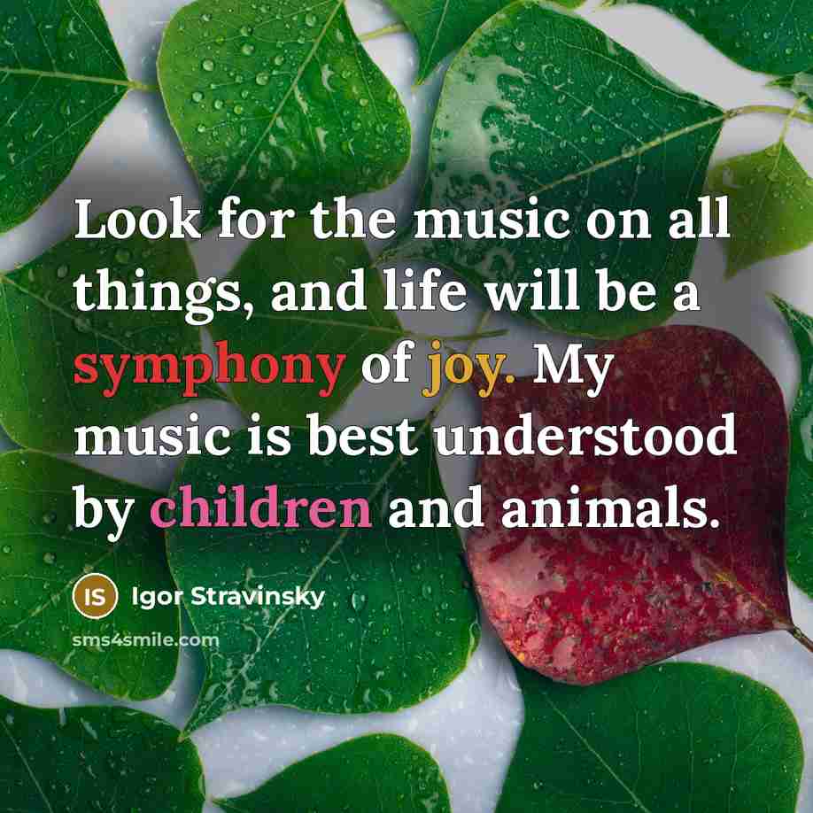 “Look for the music on all things, and life will be a symphony of joy. My music is best understood by children and animals.” quote by Igor Stravinsky