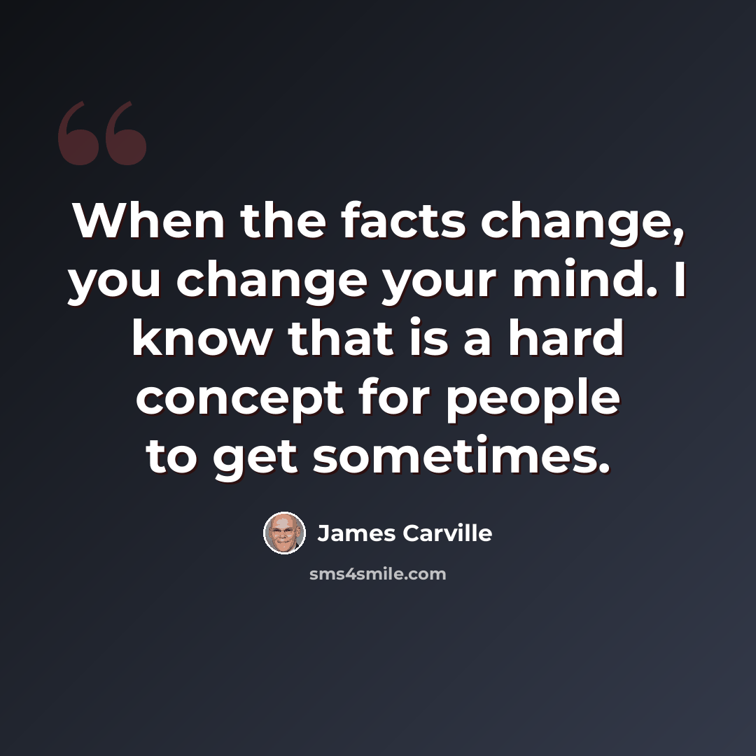 “When the facts change, you change your mind. I know that is a hard concept for people to get sometimes.” quote by James Carville