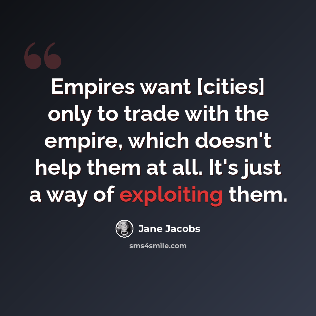 “Empires want [cities] only to trade with the empire, which doesn't help them at all. It's just a way of exploiting them.” quote by Jane Jacobs