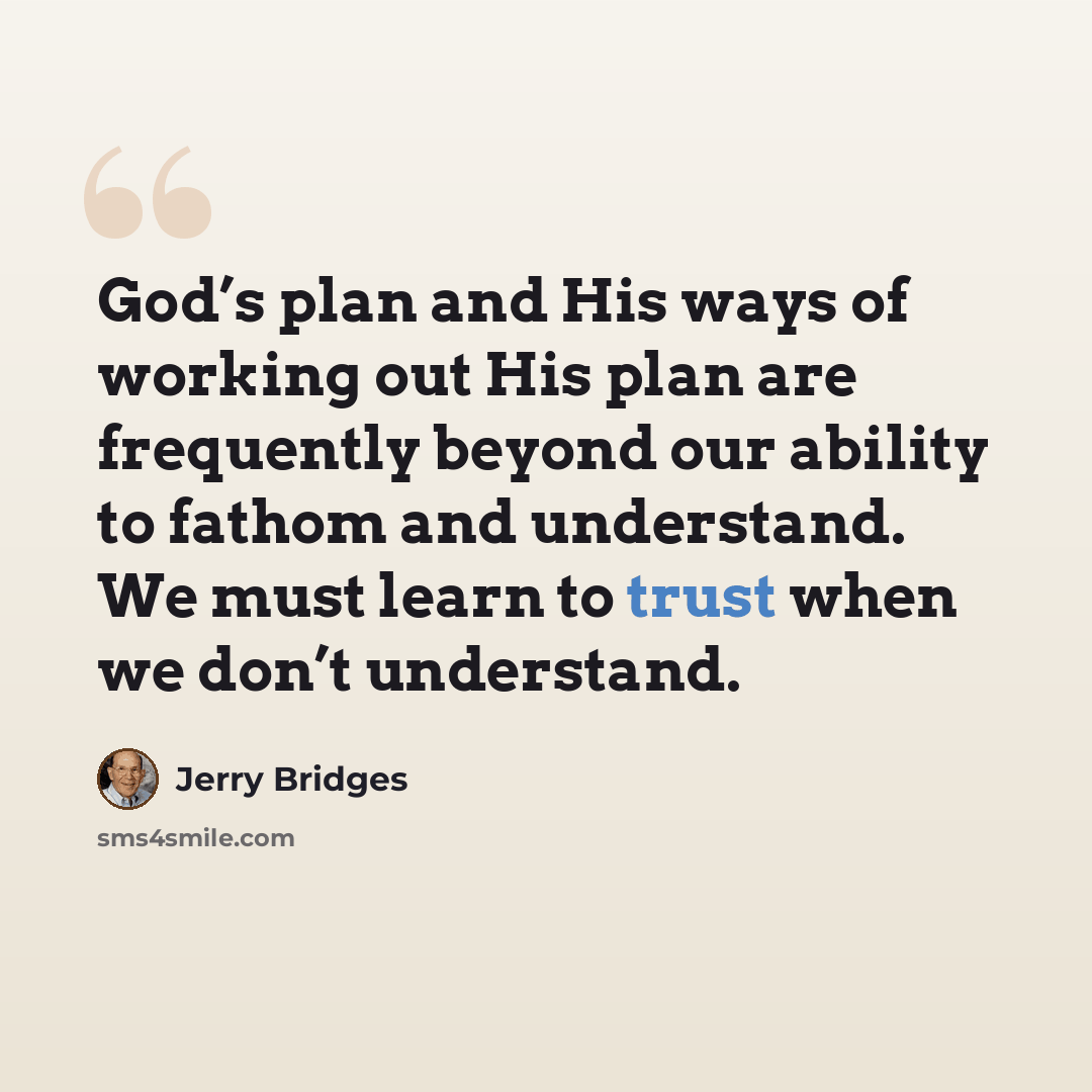 “God’s plan and His ways of working out His plan are frequently beyond our ability to fathom and understand. We must learn to trust when we don’t understand.” quote by Jerry Bridges
