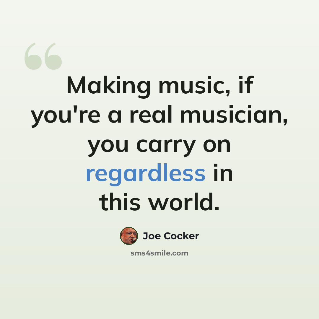 “Making music, if you're a real musician, you carry on regardless in this world.” quote by Joe Cocker