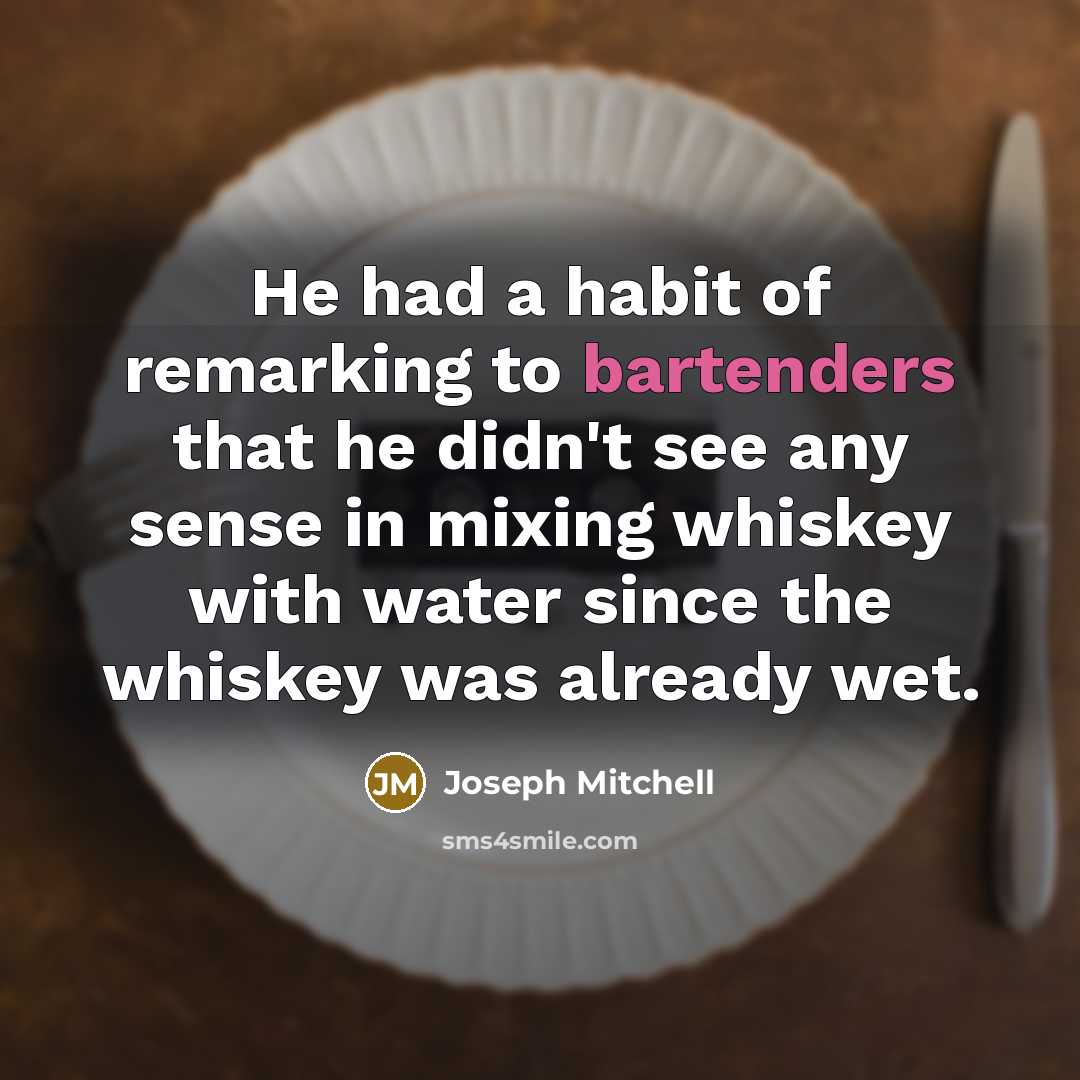 “He had a habit of remarking to bartenders that he didn't see any sense in mixing whiskey with water since the whiskey was already wet.” quote by Joseph Mitchell