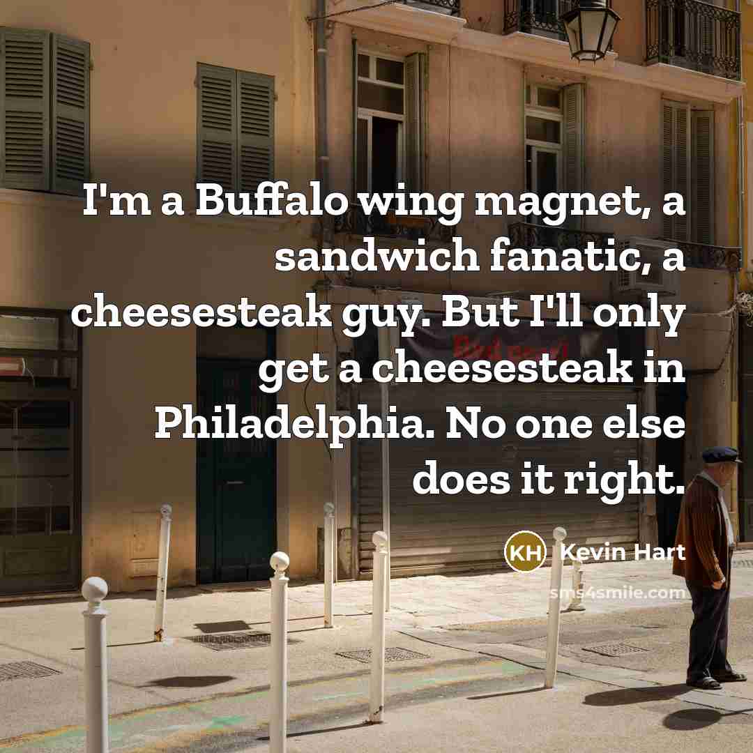 “I'm a Buffalo wing magnet, a sandwich fanatic, a cheesesteak guy. But I'll only get a cheesesteak in Philadelphia. No one else does it right.” quote by Kevin Hart