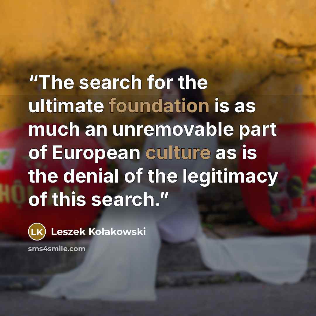 “The search for the ultimate foundation is as much an unremovable part of European culture as is the denial of the legitimacy of this search.” quote by Leszek Kołakowski