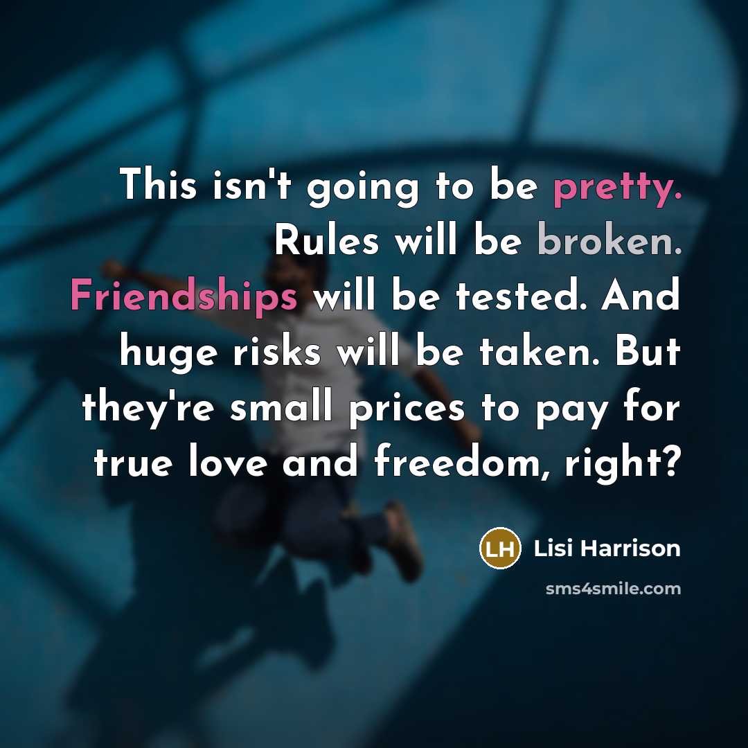 “This isn't going to be pretty. Rules will be broken. Friendships will be tested. And huge risks will be taken. But they're small prices to pay for true love and freedom, right?” quote by Lisi Harrison