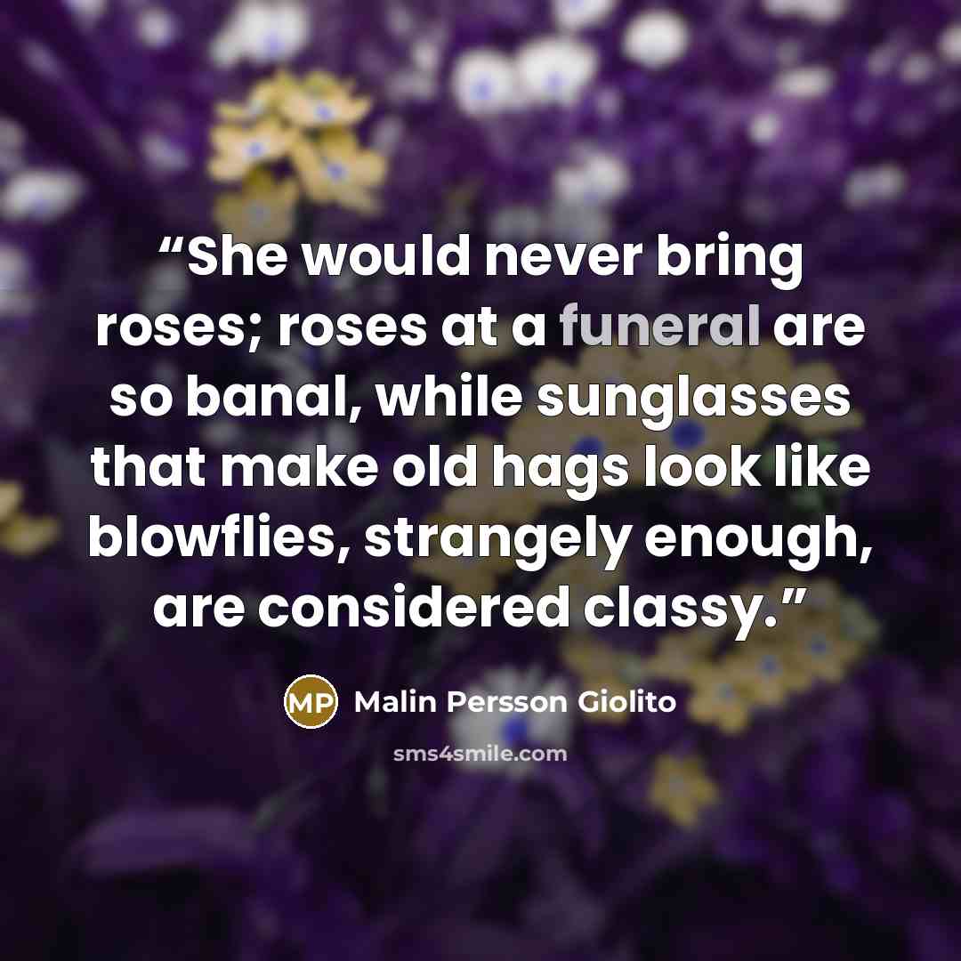 “She would never bring roses; roses at a funeral are so banal, while sunglasses that make old hags look like blowflies, strangely enough, are considered classy.” quote by Malin Persson Giolito