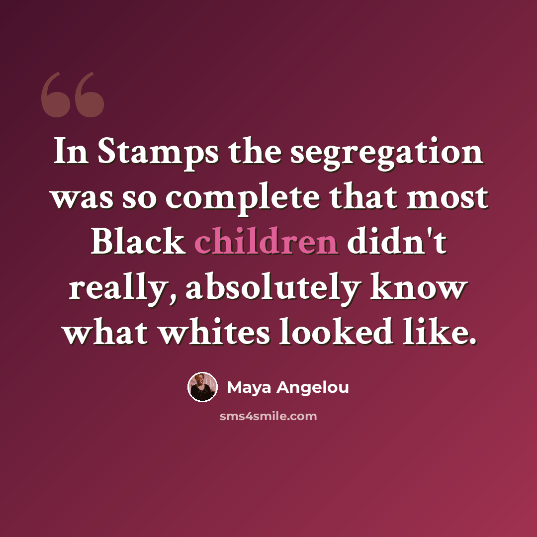 “In Stamps the segregation was so complete that most Black children didn't really, absolutely know what whites looked like.” quote by Maya Angelou