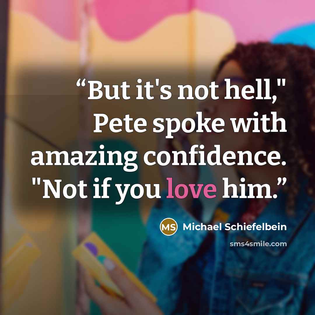 “But it's not hell," Pete spoke with amazing confidence. "Not if you love him.” quote by Michael Schiefelbein