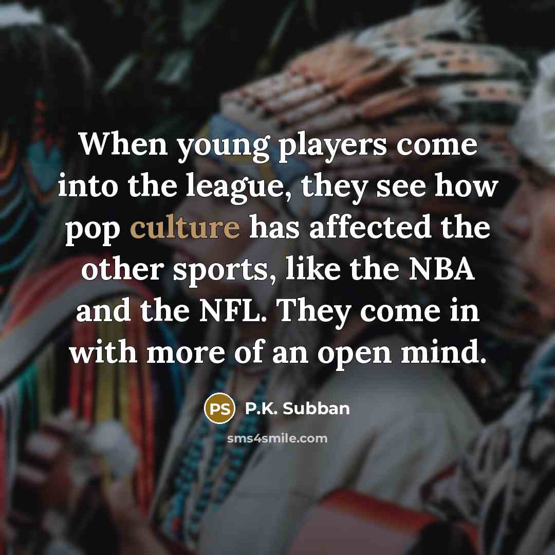 “When young players come into the league, they see how pop culture has affected the other sports, like the NBA and the NFL. They come in with more of an open mind.” quote by P.K. Subban