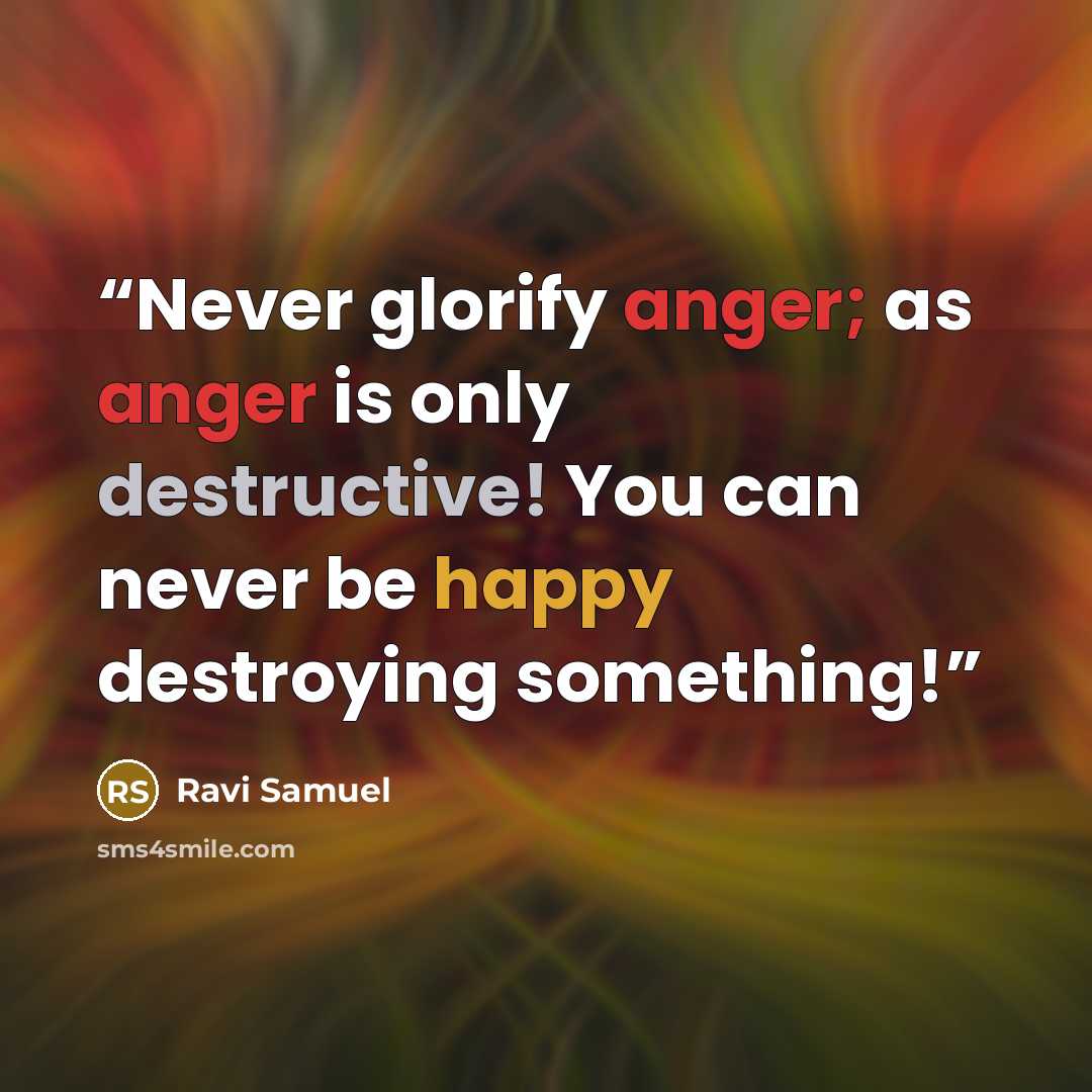 “Never glorify anger; as anger is only destructive! You can never be happy destroying something!” quote by Ravi Samuel