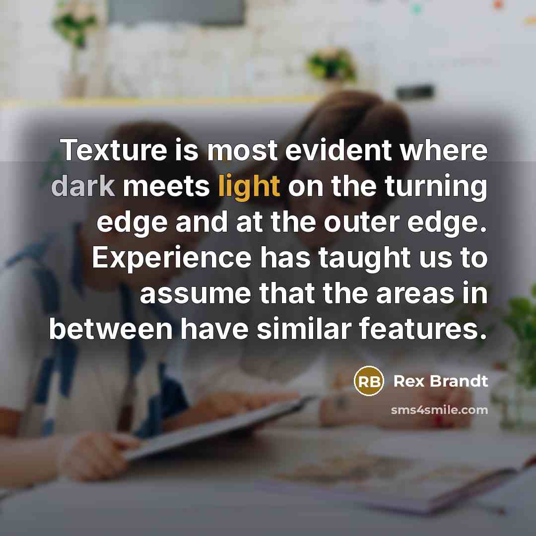 “Texture is most evident where dark meets light on the turning edge and at the outer edge. Experience has taught us to assume that the areas in between have similar features.” quote by Rex Brandt