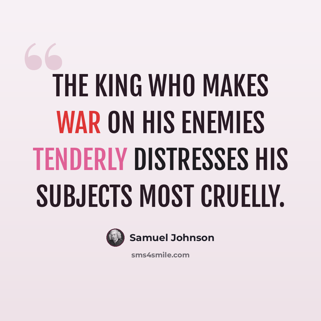 “The king who makes war on his enemies tenderly distresses his subjects most cruelly.” quote by Samuel Johnson