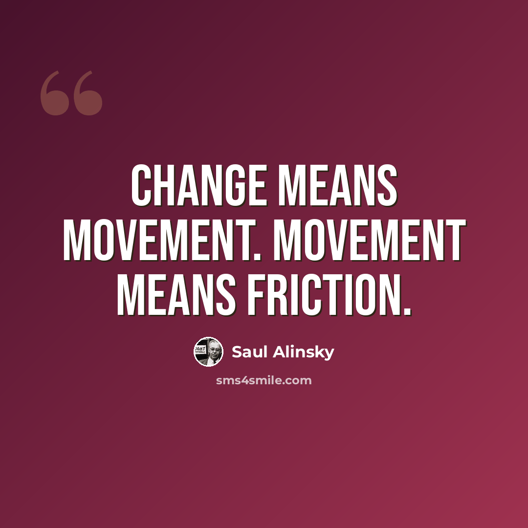 “Change means movement. Movement means friction.” quote by Saul Alinsky
