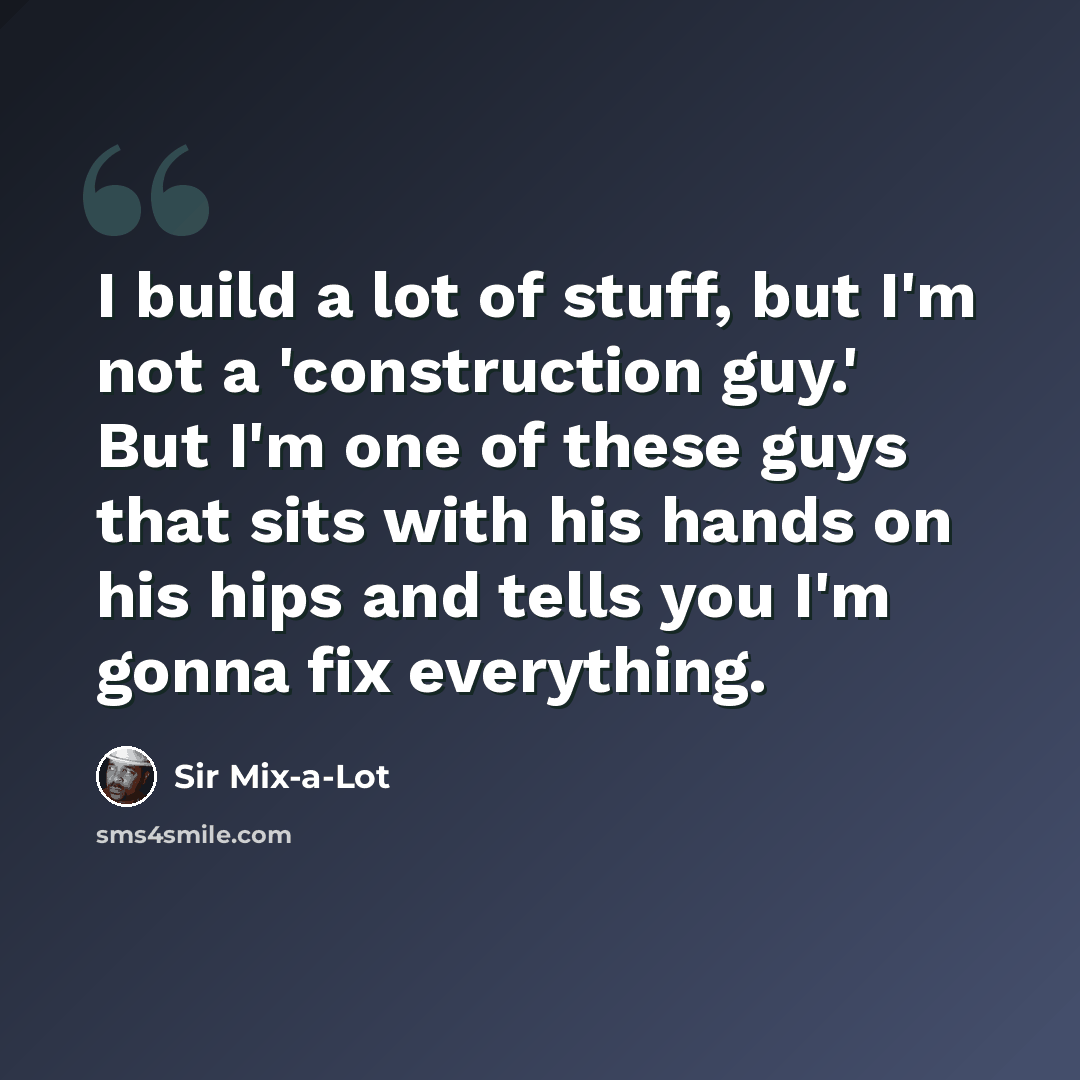 “I build a lot of stuff, but I'm not a 'construction guy.' But I'm one of these guys that sits with his hands on his hips and tells you I'm gonna fix everything.” quote by Sir Mix-a-Lot