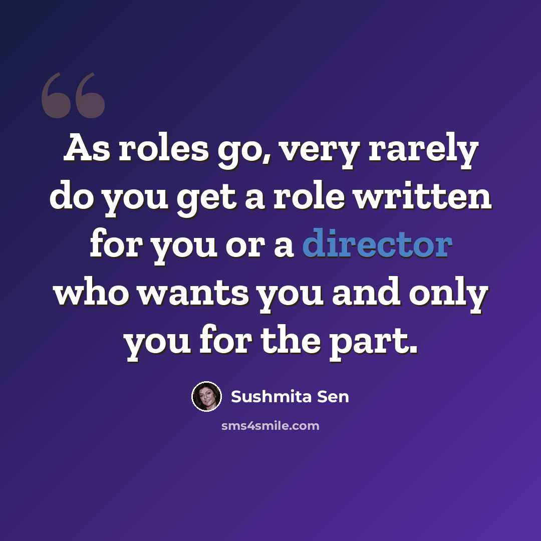 “As roles go, very rarely do you get a role written for you or a director who wants you and only you for the part.” quote by Sushmita Sen