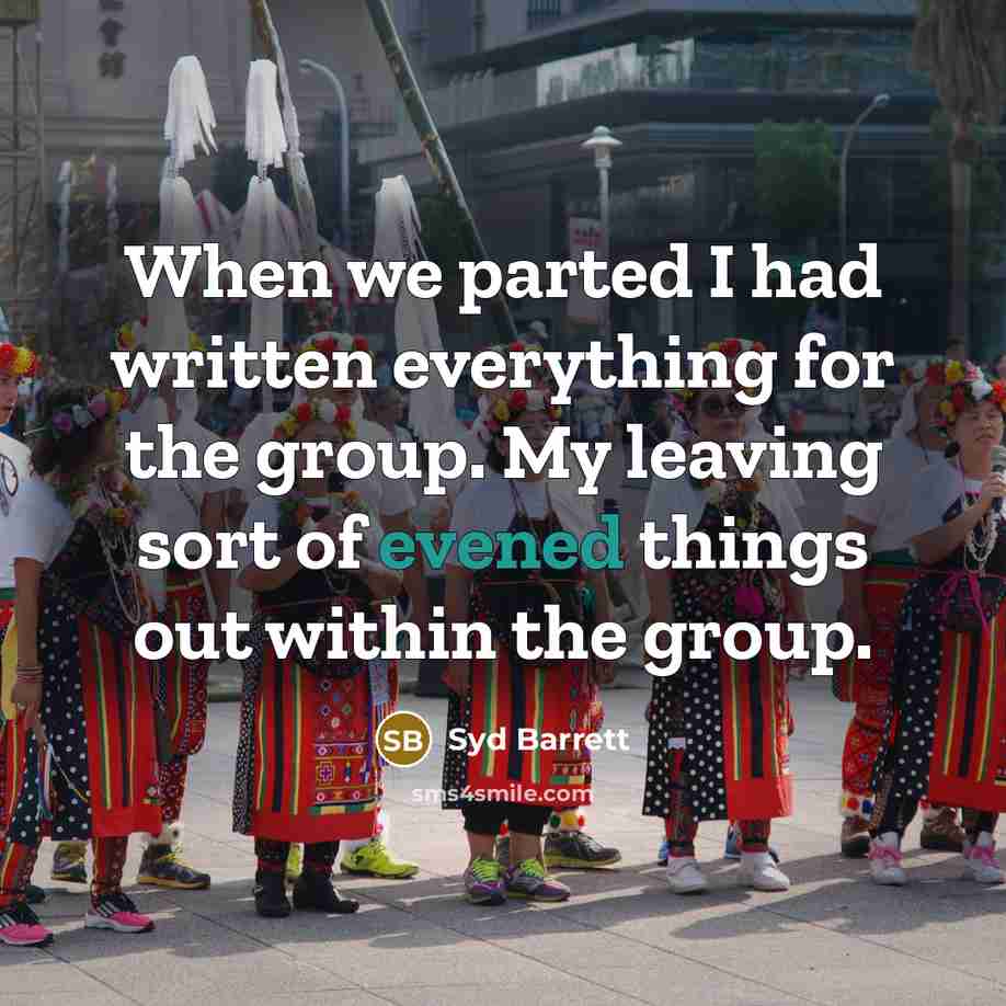 “When we parted I had written everything for the group. My leaving sort of evened things out within the group.” quote by Syd Barrett