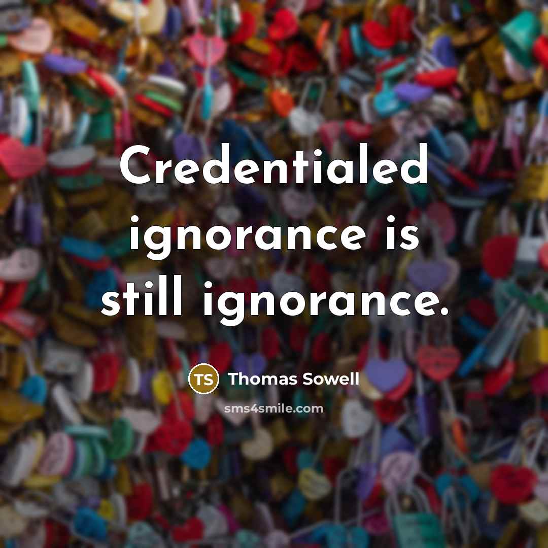 “Credentialed ignorance is still ignorance.” quote by Thomas Sowell