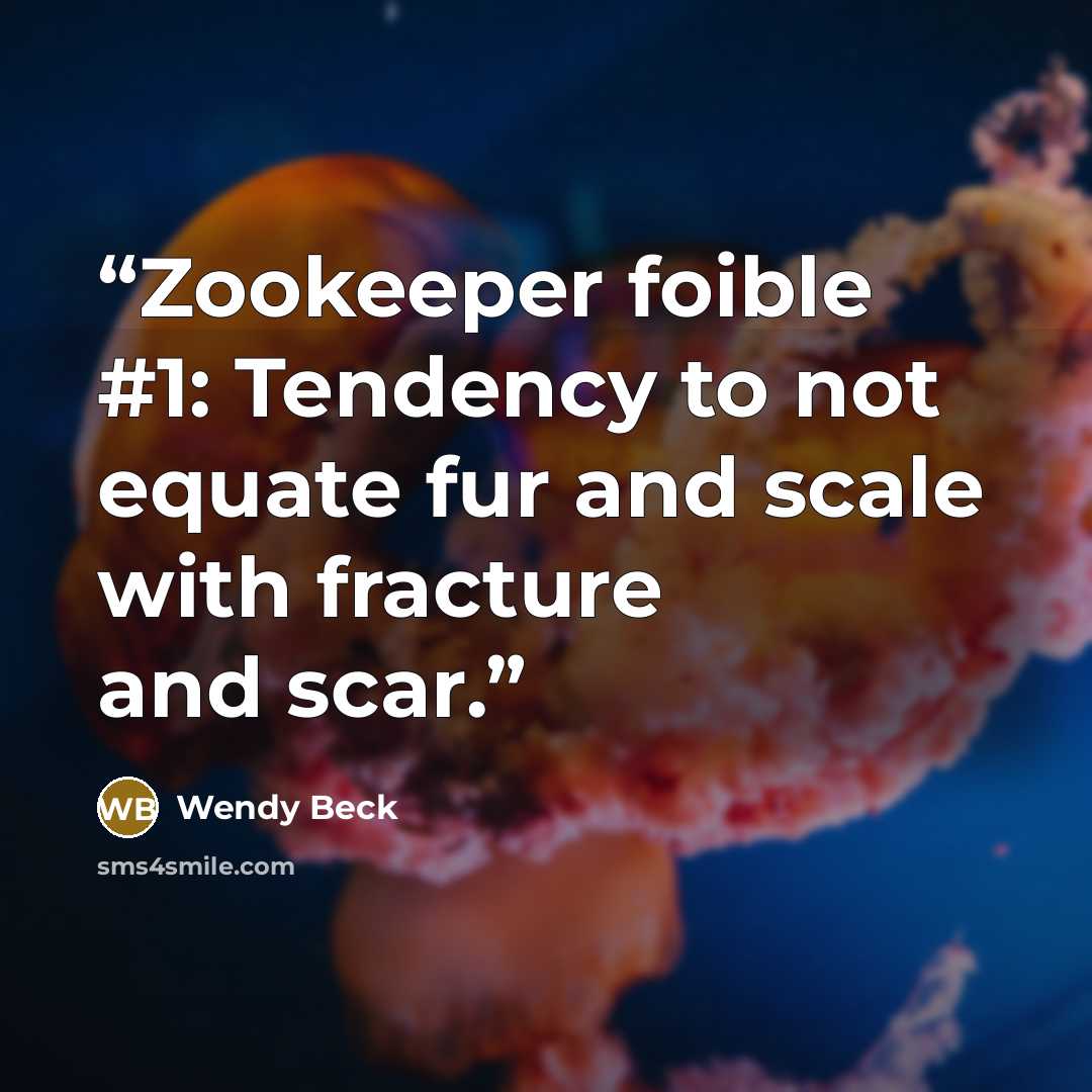 “Zookeeper foible #1: Tendency to not equate fur and scale with fracture and scar.” quote by Wendy Beck