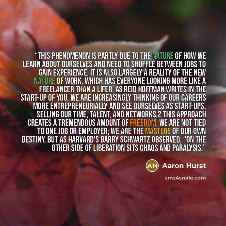 “This phenomenon is partly due to the nature of how we learn about ourselves and need to shuffle between jobs to gain experience. It is also largely a reality of the new nature of work, which has everyone looking more like a freelancer than a lifer. As Reid Hoffman writes in The Start-Up of You, we…” quote by Aaron Hurst