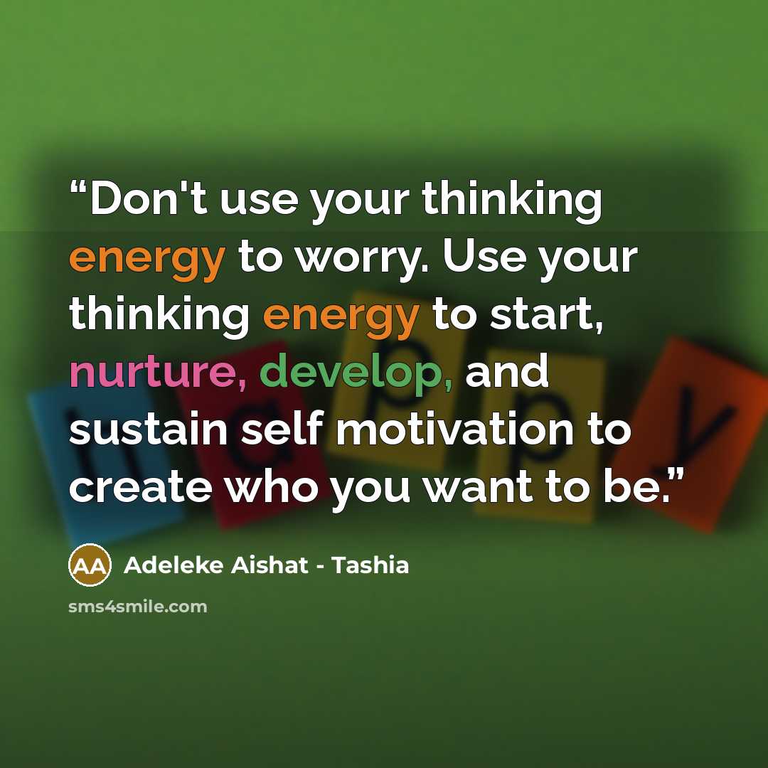 “Don't use your thinking energy to worry. Use your thinking energy to start, nurture, develop, and sustain self motivation to create who you want to be.” quote by Adeleke Aishat - Tashia