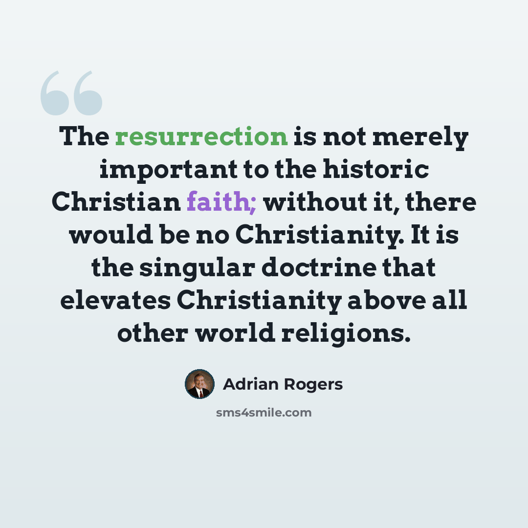 “The resurrection is not merely important to the historic Christian faith; without it, there would be no Christianity. It is the singular doctrine that elevates Christianity above all other world religions.” quote by Adrian Rogers