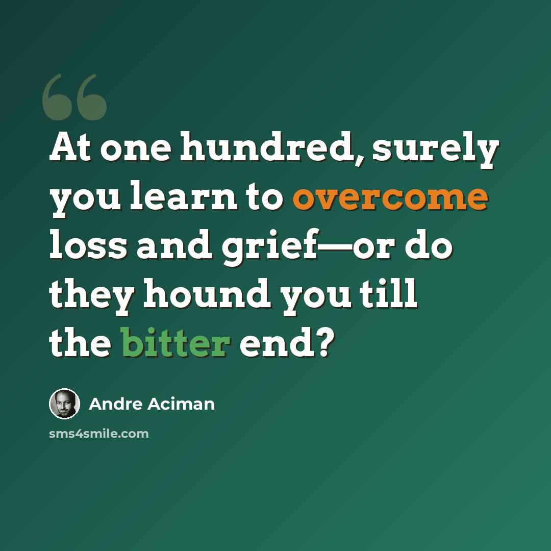 “At one hundred, surely you learn to overcome loss and grief—or do they hound you till the bitter end?” quote by André Aciman