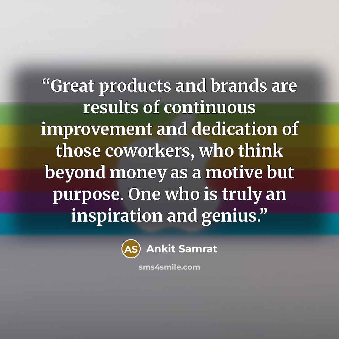 “Great products and brands are results of continuous improvement and dedication of those coworkers, who think beyond money as a motive but purpose. One who is truly an inspiration and genius.” quote by Ankit Samrat