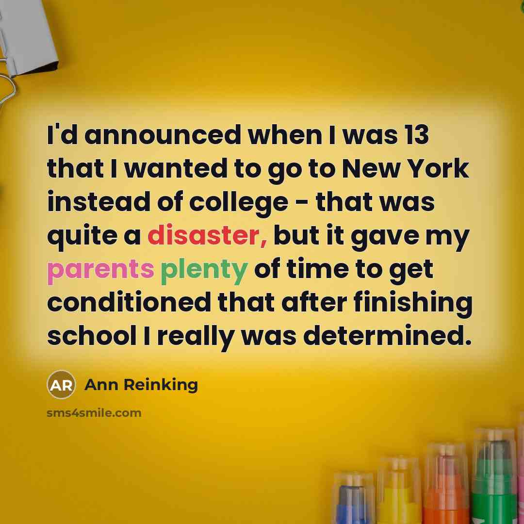 “I'd announced when I was 13 that I wanted to go to New York instead of college - that was quite a disaster, but it gave my parents plenty of time to get conditioned that after finishing school I really was determined.” quote by Ann Reinking