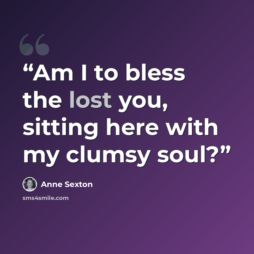 “Am I to bless the lost you, sitting here with my clumsy soul?” quote by Anne Sexton