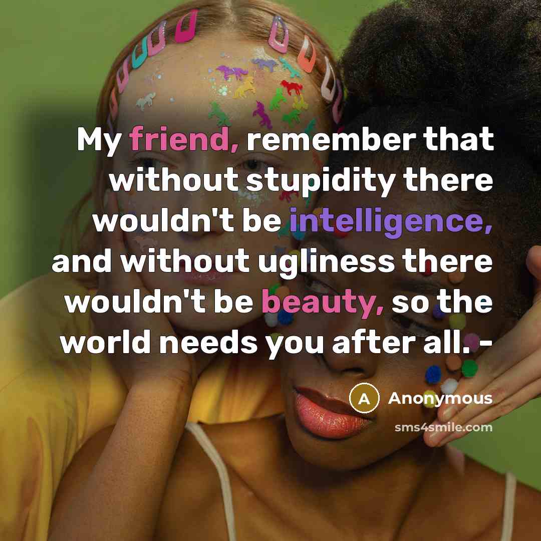 “My friend, remember that without stupidity there wouldn't be intelligence, and without ugliness there wouldn't be beauty, so the world needs you after all. -” quote by Anonymous