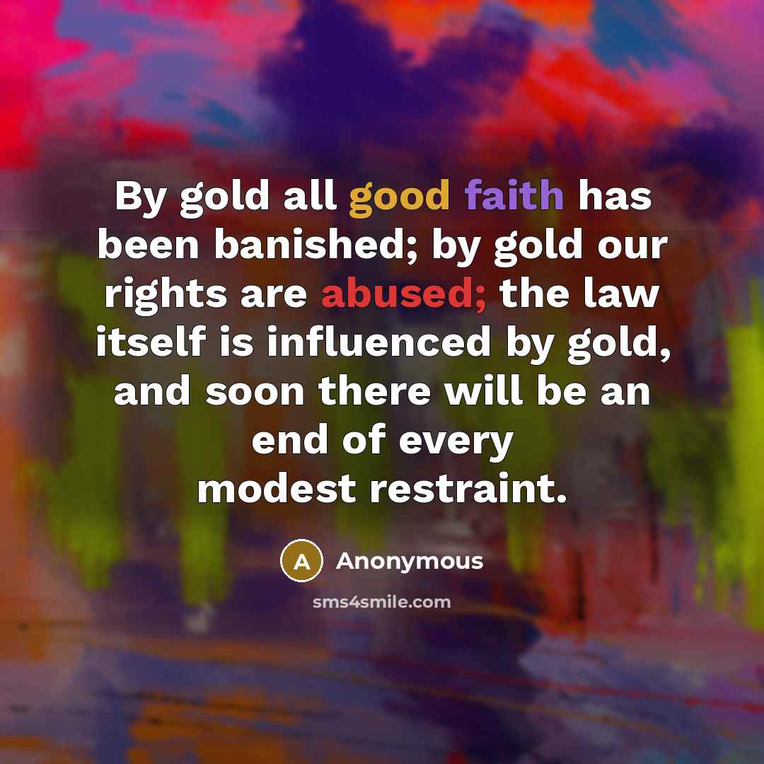 “By gold all good faith has been banished; by gold our rights are abused; the law itself is influenced by gold, and soon there will be an end of every modest restraint.” quote by Anonymous
