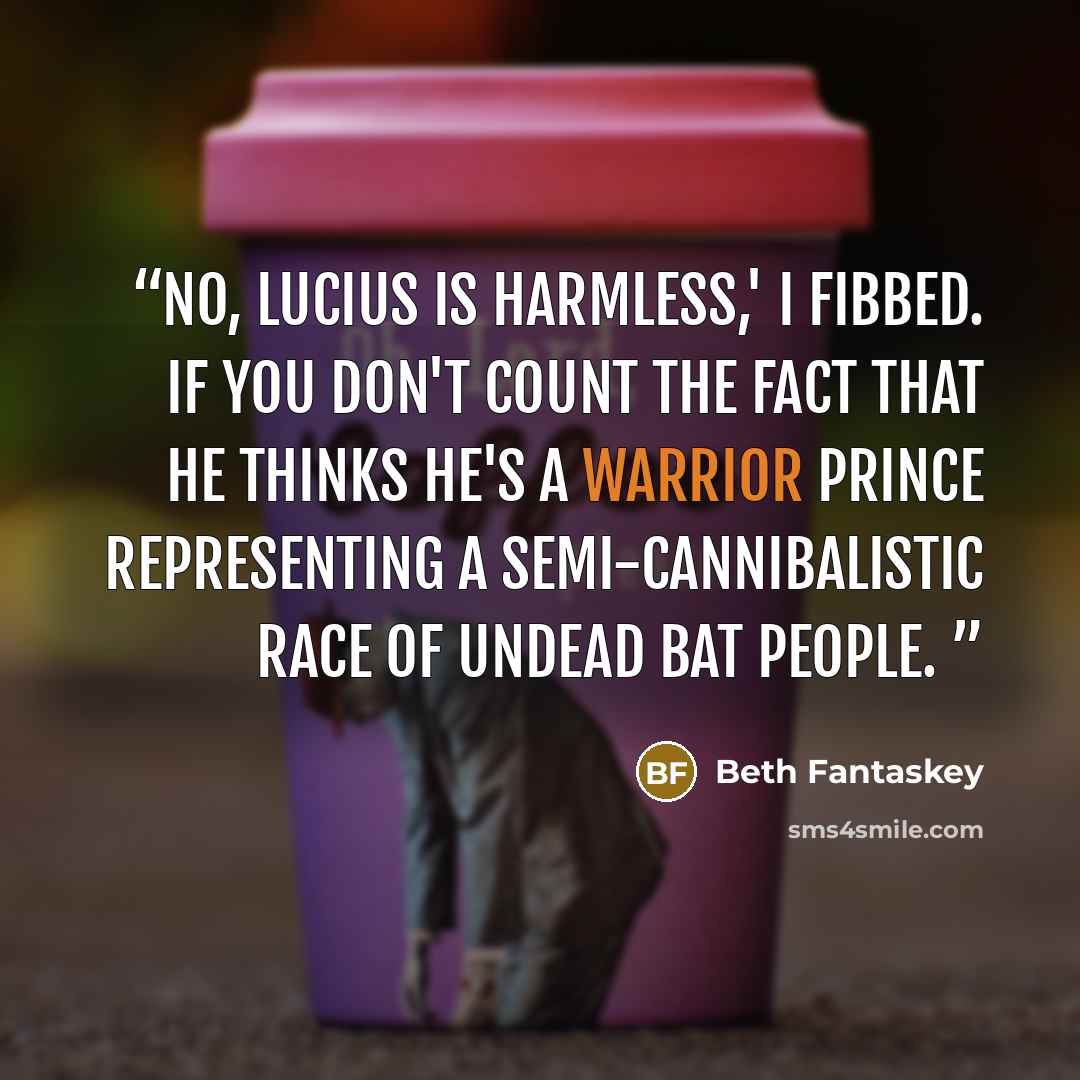 “No, Lucius is harmless,' I fibbed. If you don't count the fact that he thinks he's a warrior prince representing a semi-cannibalistic race of undead bat people.” quote by Beth Fantaskey