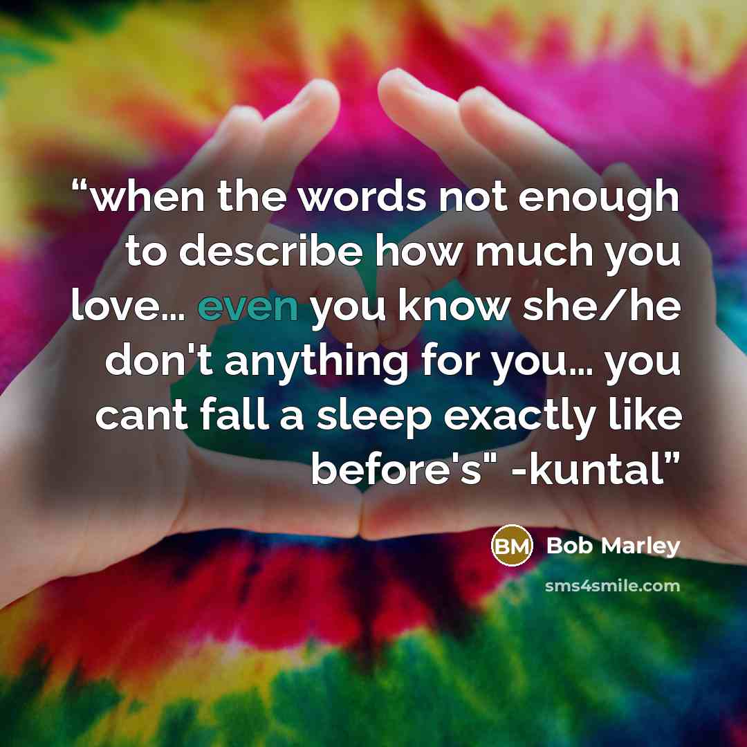 “when the words not enough to describe how much you love… even you know she/he don't anything for you… you cant fall a sleep exactly like before's" -kuntal” quote by Bob Marley