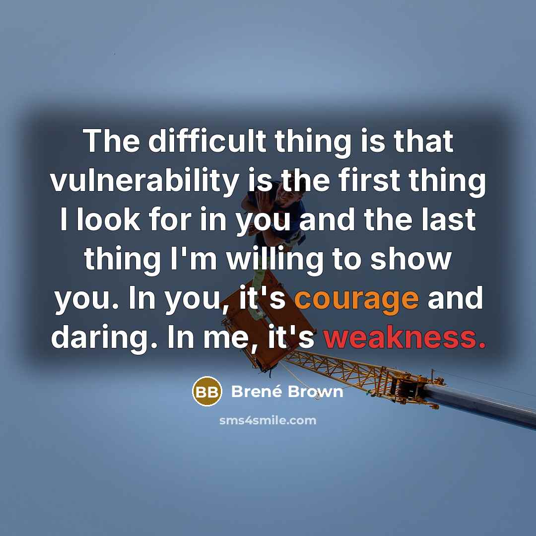 “The difficult thing is that vulnerability is the first thing I look for in you and the last thing I'm willing to show you. In you, it's courage and daring. In me, it's weakness.” quote by Brené Brown