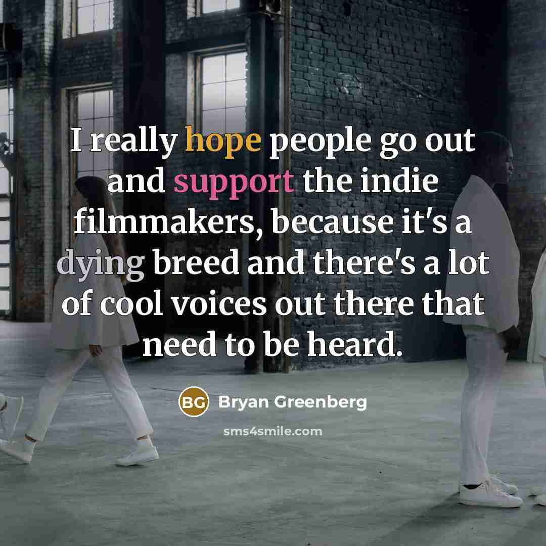 “I really hope people go out and support the indie filmmakers, because it's a dying breed and there's a lot of cool voices out there that need to be heard.” quote by Bryan Greenberg