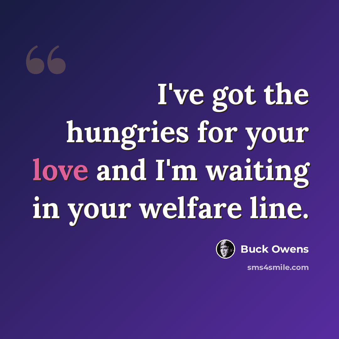 “I've got the hungries for your love and I'm waiting in your welfare line.” quote by Buck Owens